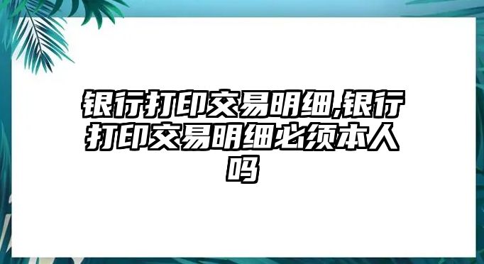 銀行打印交易明細(xì),銀行打印交易明細(xì)必須本人嗎