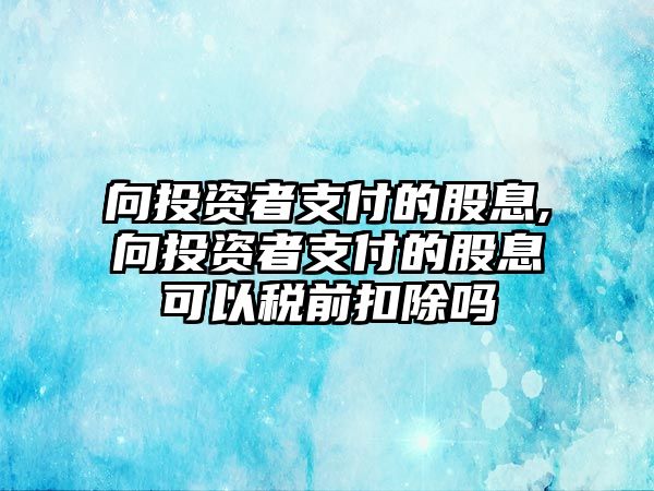 向投資者支付的股息,向投資者支付的股息可以稅前扣除嗎