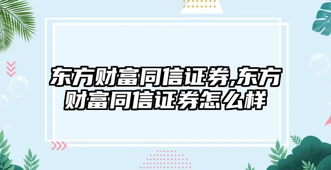 東方財富同信證券,東方財富同信證券怎么樣