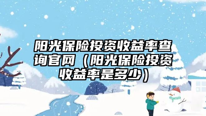 陽光保險投資收益率查詢官網(wǎng)（陽光保險投資收益率是多少）