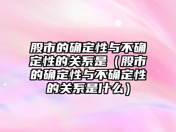 股市的確定性與不確定性的關(guān)系是（股市的確定性與不確定性的關(guān)系是什么）