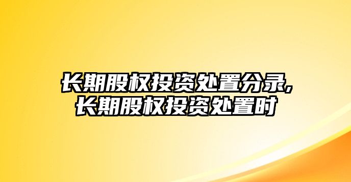 長期股權(quán)投資處置分錄,長期股權(quán)投資處置時