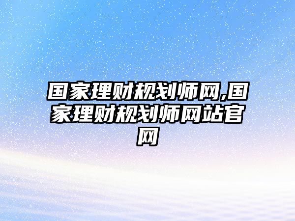 國(guó)家理財(cái)規(guī)劃師網(wǎng),國(guó)家理財(cái)規(guī)劃師網(wǎng)站官網(wǎng)