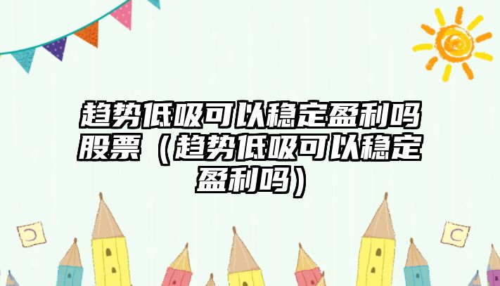 趨勢(shì)低吸可以穩(wěn)定盈利嗎股票（趨勢(shì)低吸可以穩(wěn)定盈利嗎）