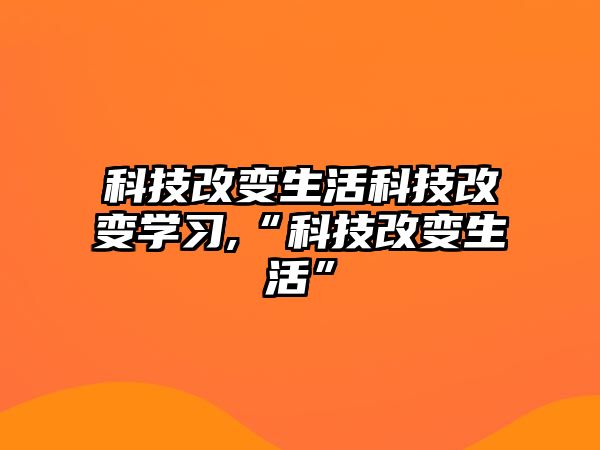 科技改變生活科技改變學(xué)習(xí),“科技改變生活”