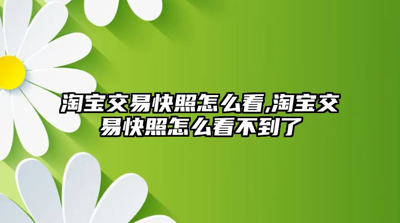 淘寶交易快照怎么看,淘寶交易快照怎么看不到了