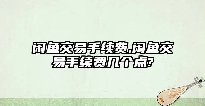 閑魚交易手續(xù)費,閑魚交易手續(xù)費幾個點?