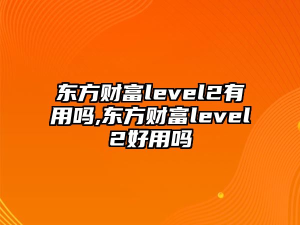 東方財富level2有用嗎,東方財富level2好用嗎