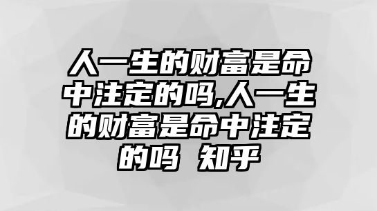 人一生的財富是命中注定的嗎,人一生的財富是命中注定的嗎 知乎