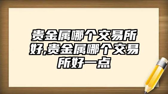 貴金屬哪個交易所好,貴金屬哪個交易所好一點