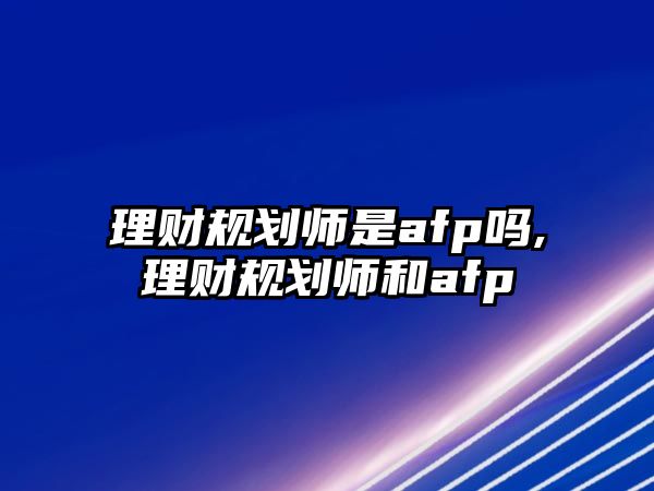 理財(cái)規(guī)劃師是afp嗎,理財(cái)規(guī)劃師和afp