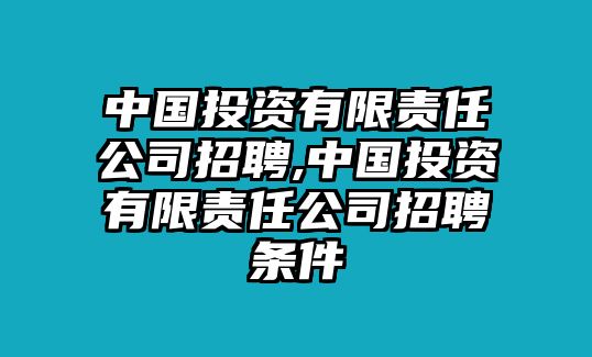 中國(guó)投資有限責(zé)任公司招聘,中國(guó)投資有限責(zé)任公司招聘條件