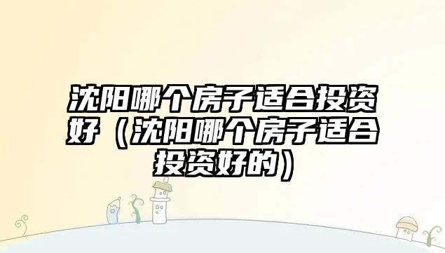 沈陽哪個房子適合投資好（沈陽哪個房子適合投資好的）