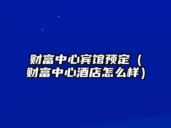 財(cái)富中心賓館預(yù)定（財(cái)富中心酒店怎么樣）