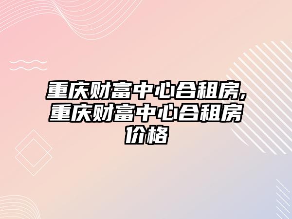 重慶財富中心合租房,重慶財富中心合租房價格