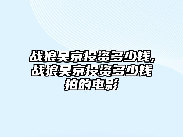 戰(zhàn)狼吳京投資多少錢,戰(zhàn)狼吳京投資多少錢拍的電影