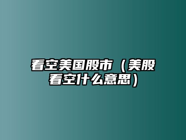 看空美國(guó)股市（美股看空什么意思）