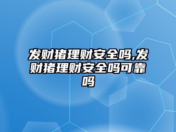 發(fā)財豬理財安全嗎,發(fā)財豬理財安全嗎可靠嗎