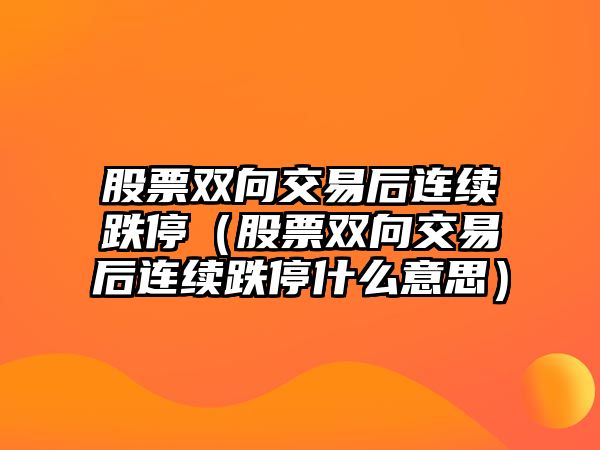 股票雙向交易后連續(xù)跌停（股票雙向交易后連續(xù)跌停什么意思）