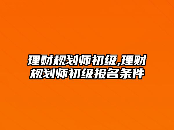 理財規(guī)劃師初級,理財規(guī)劃師初級報名條件