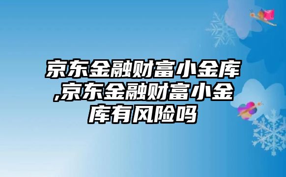 京東金融財富小金庫,京東金融財富小金庫有風(fēng)險嗎