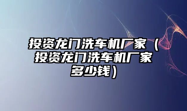 投資龍門洗車機(jī)廠家（投資龍門洗車機(jī)廠家多少錢）