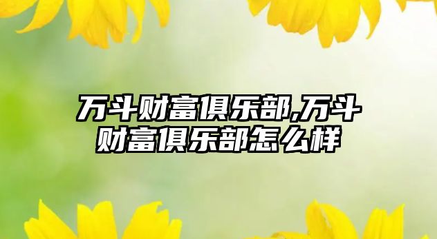 萬斗財富俱樂部,萬斗財富俱樂部怎么樣