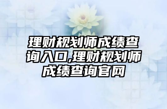 理財規(guī)劃師成績查詢?nèi)肟?理財規(guī)劃師成績查詢官網(wǎng)