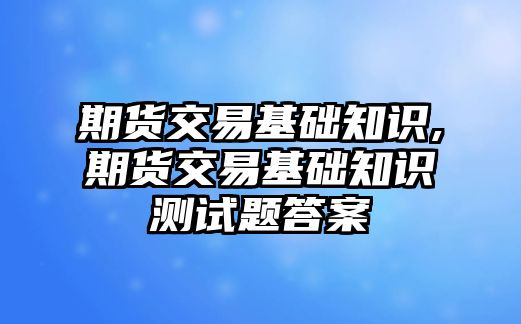 期貨交易基礎(chǔ)知識(shí),期貨交易基礎(chǔ)知識(shí)測(cè)試題答案