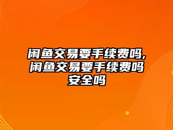 閑魚交易要手續(xù)費(fèi)嗎,閑魚交易要手續(xù)費(fèi)嗎安全嗎