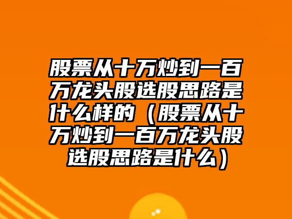 股票從十萬炒到一百萬龍頭股選股思路是什么樣的（股票從十萬炒到一百萬龍頭股選股思路是什么）