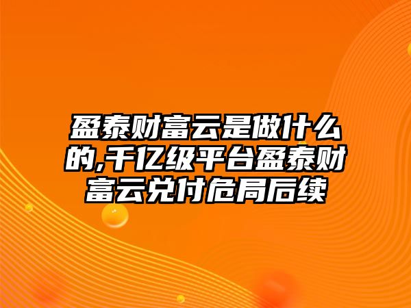 盈泰財(cái)富云是做什么的,千億級(jí)平臺(tái)盈泰財(cái)富云兌付危局后續(xù)