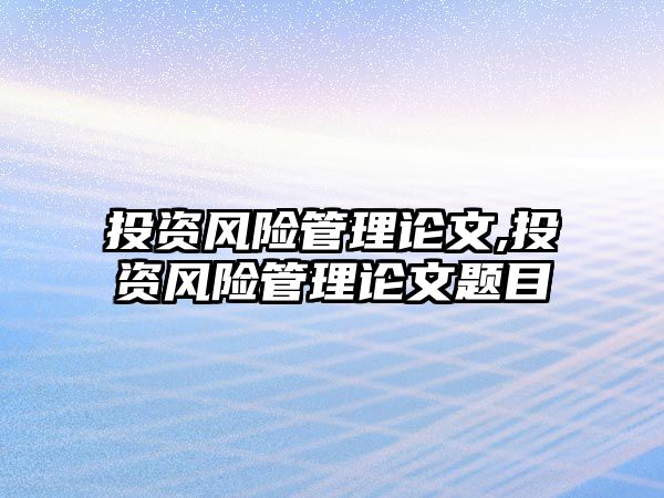 投資風(fēng)險管理論文,投資風(fēng)險管理論文題目