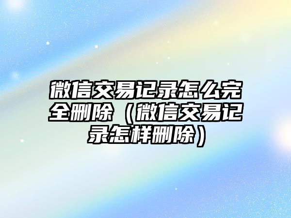 微信交易記錄怎么完全刪除（微信交易記錄怎樣刪除）