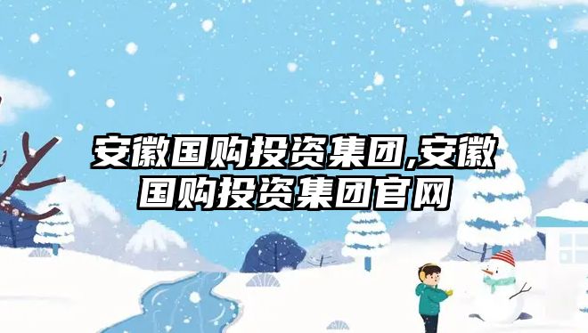 安徽國(guó)購(gòu)?fù)顿Y集團(tuán),安徽國(guó)購(gòu)?fù)顿Y集團(tuán)官網(wǎng)