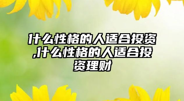 什么性格的人適合投資,什么性格的人適合投資理財(cái)