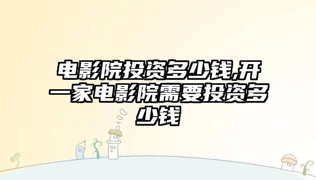 電影院投資多少錢,開一家電影院需要投資多少錢