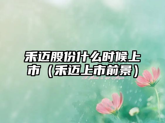 禾邁股份什么時(shí)候上市（禾邁上市前景）