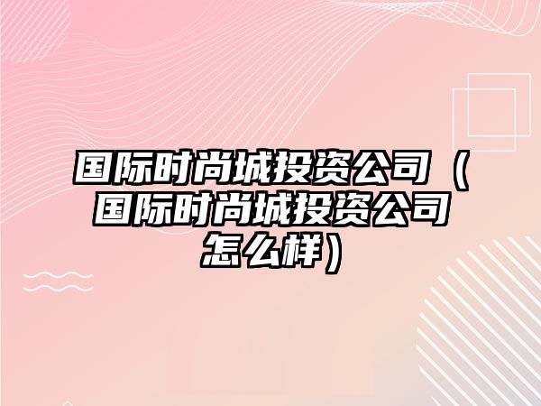 國(guó)際時(shí)尚城投資公司（國(guó)際時(shí)尚城投資公司怎么樣）