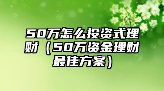 50萬怎么投資式理財（50萬資金理財最佳方案）