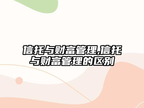 信托與財(cái)富管理,信托與財(cái)富管理的區(qū)別