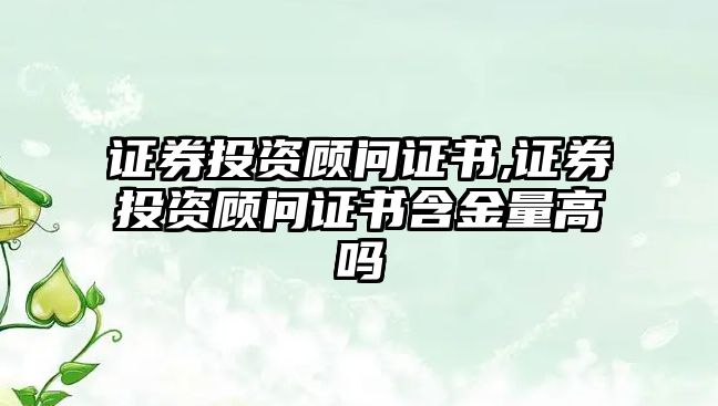 證券投資顧問證書,證券投資顧問證書含金量高嗎