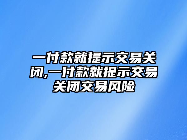 一付款就提示交易關(guān)閉,一付款就提示交易關(guān)閉交易風(fēng)險