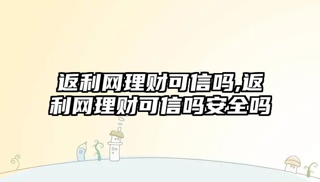 返利網(wǎng)理財可信嗎,返利網(wǎng)理財可信嗎安全嗎