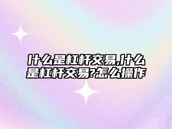 什么是杠桿交易,什么是杠桿交易?怎么操作