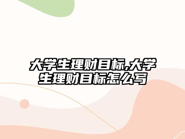 大學(xué)生理財(cái)目標(biāo),大學(xué)生理財(cái)目標(biāo)怎么寫