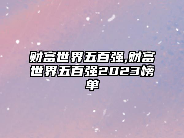 財(cái)富世界五百?gòu)?qiáng),財(cái)富世界五百?gòu)?qiáng)2023榜單