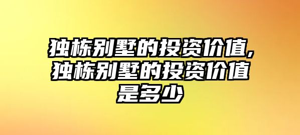 獨(dú)棟別墅的投資價(jià)值,獨(dú)棟別墅的投資價(jià)值是多少