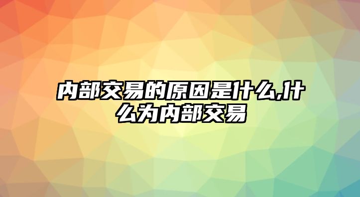 內(nèi)部交易的原因是什么,什么為內(nèi)部交易