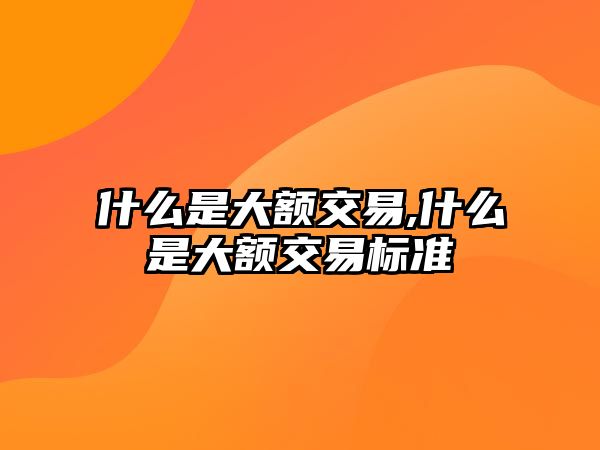 什么是大額交易,什么是大額交易標準